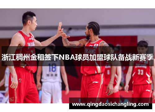 浙江稠州金租签下NBA球员加盟球队备战新赛季